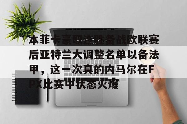 爱游戏体育官网-本菲卡豪取连胜备战欧联赛后亚特兰大调整名单以备法甲，这一次真的内马尔在FPX比赛中状态火爆